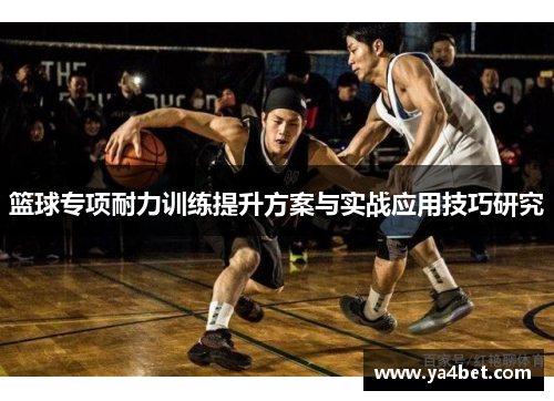 篮球专项耐力训练提升方案与实战应用技巧研究